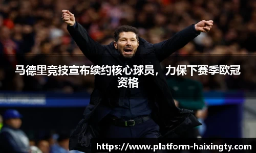 马德里竞技宣布续约核心球员，力保下赛季欧冠资格