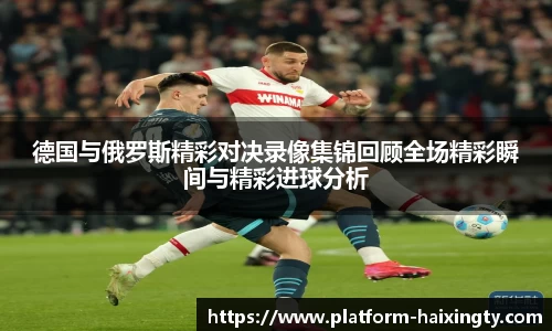 德国与俄罗斯精彩对决录像集锦回顾全场精彩瞬间与精彩进球分析