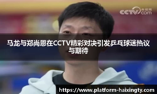 马龙与郑尚恩在CCTV精彩对决引发乒乓球迷热议与期待