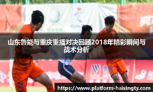 山东鲁能与重庆重播对决回顾2018年精彩瞬间与战术分析