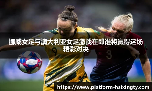 挪威女足与澳大利亚女足激战在即谁将赢得这场精彩对决