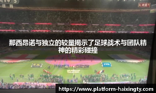 那西昂诺与独立的较量揭示了足球战术与团队精神的精彩碰撞