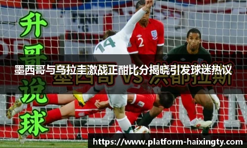 墨西哥与乌拉圭激战正酣比分揭晓引发球迷热议