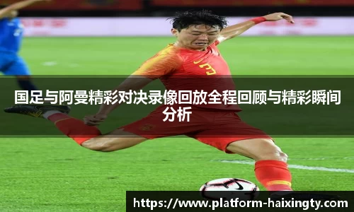 国足与阿曼精彩对决录像回放全程回顾与精彩瞬间分析