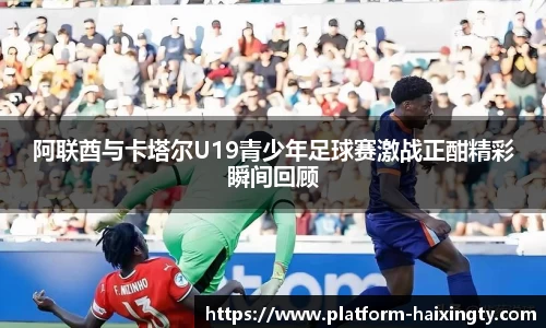 阿联酋与卡塔尔U19青少年足球赛激战正酣精彩瞬间回顾