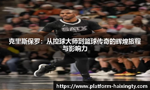 克里斯保罗：从控球大师到篮球传奇的辉煌旅程与影响力