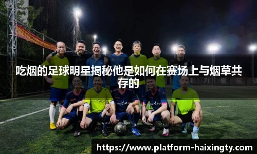 吃烟的足球明星揭秘他是如何在赛场上与烟草共存的